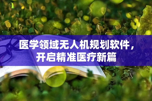 医学领域无人机规划软件，开启精准医疗新篇