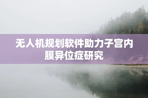 无人机规划软件助力子宫内膜异位症研究