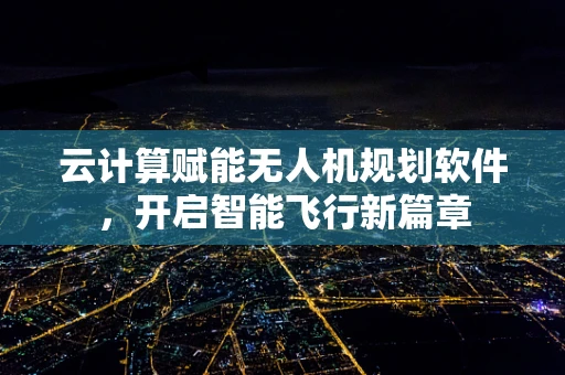 云计算赋能无人机规划软件，开启智能飞行新篇章