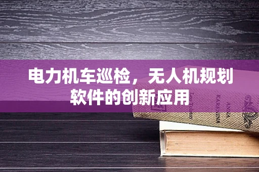 电力机车巡检，无人机规划软件的创新应用