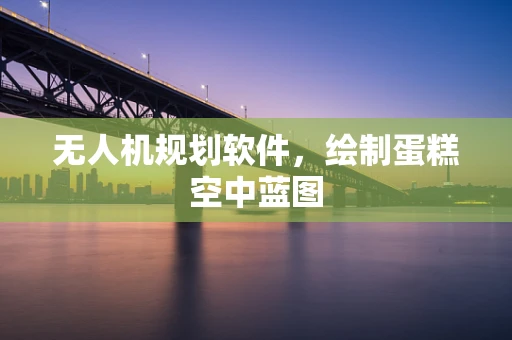 无人机规划软件，绘制蛋糕空中蓝图