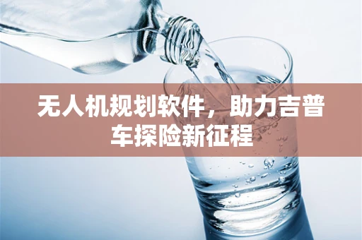 无人机规划软件，助力吉普车探险新征程
