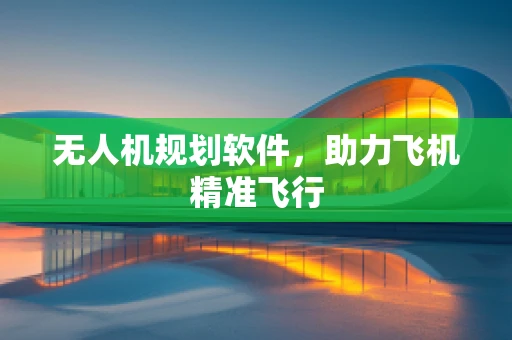 无人机规划软件，助力飞机精准飞行