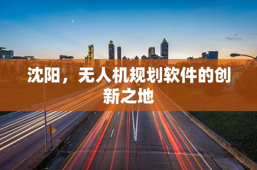 沈阳，无人机规划软件的创新之地