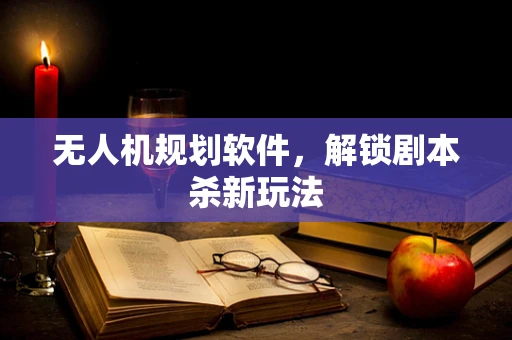 无人机规划软件，解锁剧本杀新玩法
