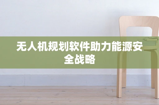 无人机规划软件助力能源安全战略