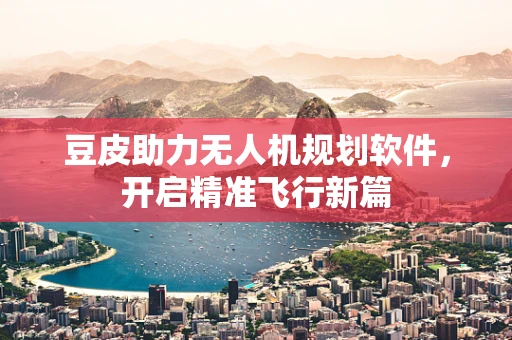 豆皮助力无人机规划软件，开启精准飞行新篇