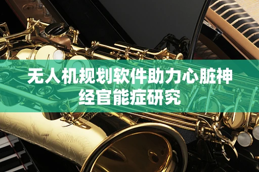 无人机规划软件助力心脏神经官能症研究