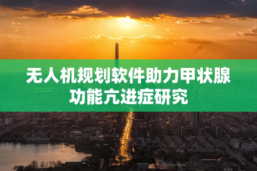 无人机规划软件助力甲状腺功能亢进症研究