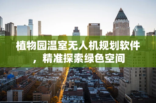 植物园温室无人机规划软件，精准探索绿色空间