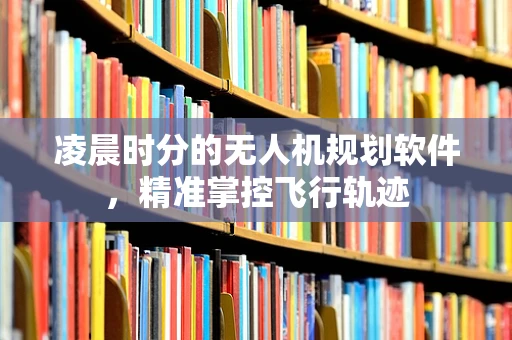 凌晨时分的无人机规划软件，精准掌控飞行轨迹