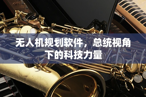 无人机规划软件，总统视角下的科技力量