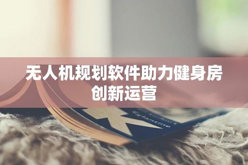 无人机规划软件助力健身房创新运营
