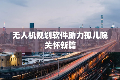 无人机规划软件助力孤儿院关怀新篇