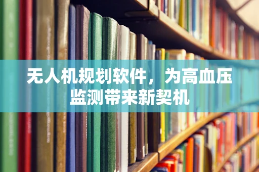 无人机规划软件，为高血压监测带来新契机