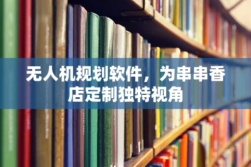 无人机规划软件，为串串香店定制独特视角