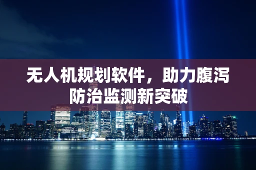 无人机规划软件，助力腹泻防治监测新突破