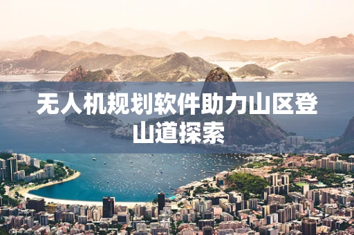 无人机规划软件助力山区登山道探索