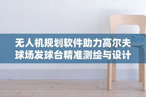 无人机规划软件助力高尔夫球场发球台精准测绘与设计