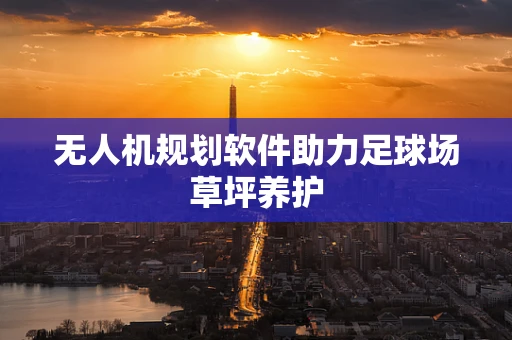 无人机规划软件助力足球场草坪养护