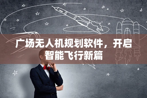 广场无人机规划软件，开启智能飞行新篇