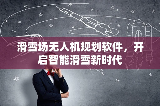滑雪场无人机规划软件，开启智能滑雪新时代