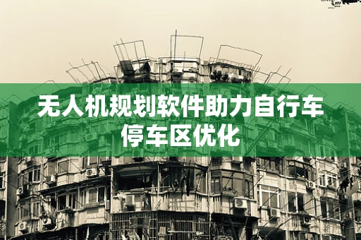 无人机规划软件助力自行车停车区优化