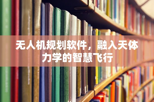 无人机规划软件，融入天体力学的智慧飞行