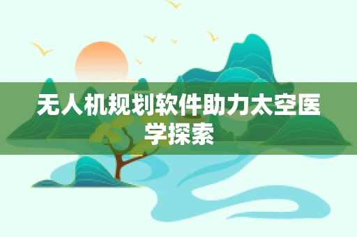 无人机规划软件助力太空医学探索