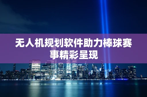无人机规划软件助力棒球赛事精彩呈现