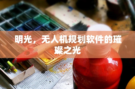 明光，无人机规划软件的璀璨之光