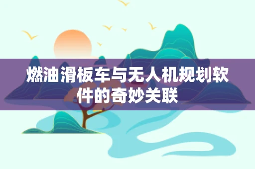 燃油滑板车与无人机规划软件的奇妙关联