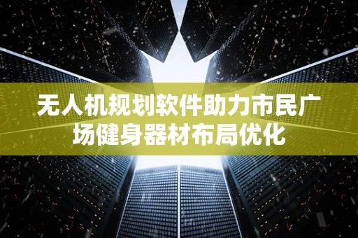 无人机规划软件助力市民广场健身器材布局优化