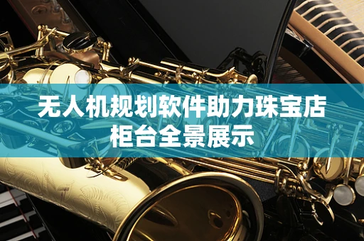 无人机规划软件助力珠宝店柜台全景展示