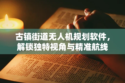 古镇街道无人机规划软件，解锁独特视角与精准航线