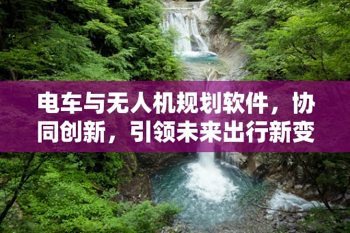 电车与无人机规划软件，协同创新，引领未来出行新变革