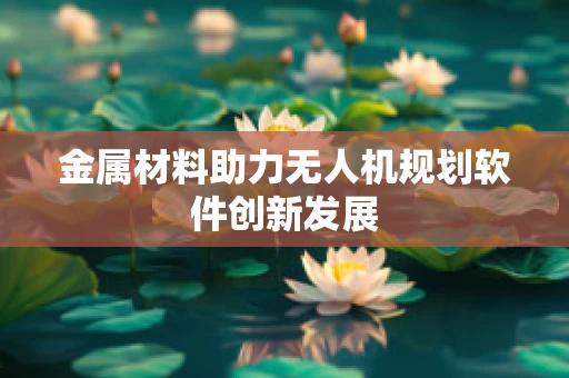金属材料助力无人机规划软件创新发展
