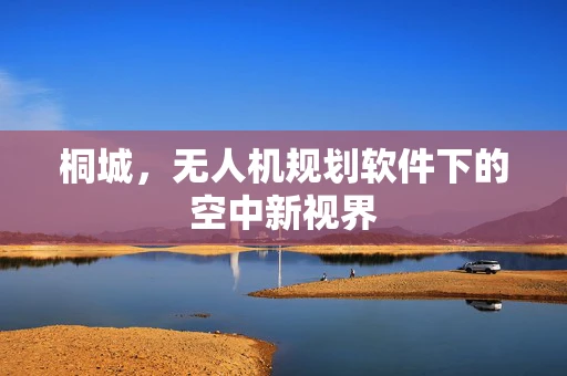 桐城，无人机规划软件下的空中新视界