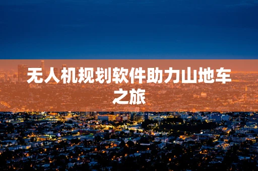 无人机规划软件助力山地车之旅