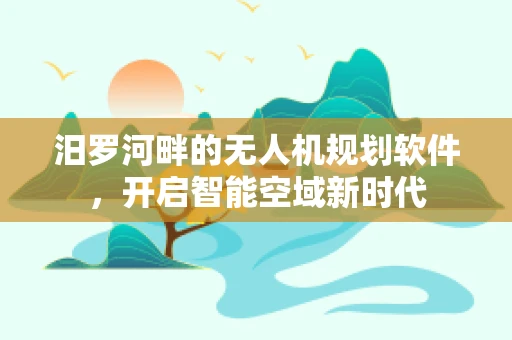 汨罗河畔的无人机规划软件，开启智能空域新时代
