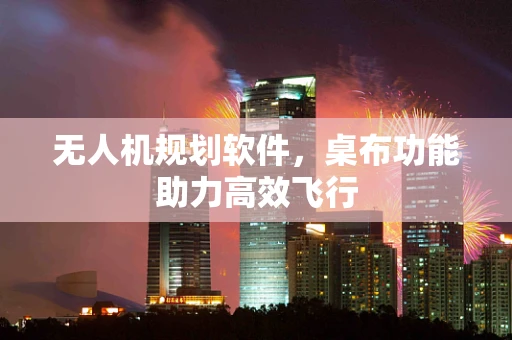 无人机规划软件，桌布功能助力高效飞行