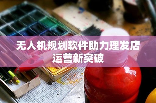 无人机规划软件助力理发店运营新突破