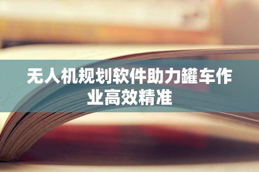 无人机规划软件助力罐车作业高效精准