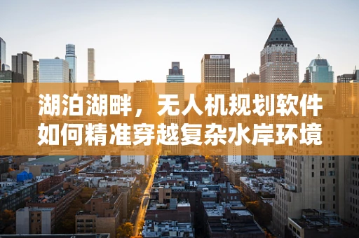 湖泊湖畔，无人机规划软件如何精准穿越复杂水岸环境？