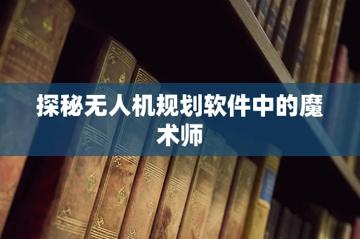 探秘无人机规划软件中的魔术师