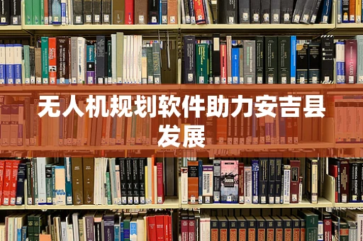 无人机规划软件助力安吉县发展