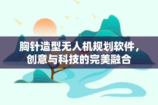 胸针造型无人机规划软件，创意与科技的完美融合