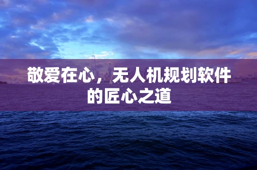 敬爱在心，无人机规划软件的匠心之道