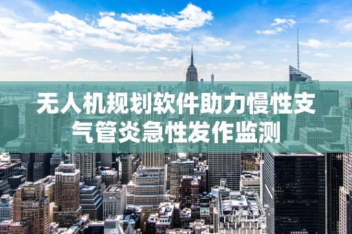 无人机规划软件助力慢性支气管炎急性发作监测