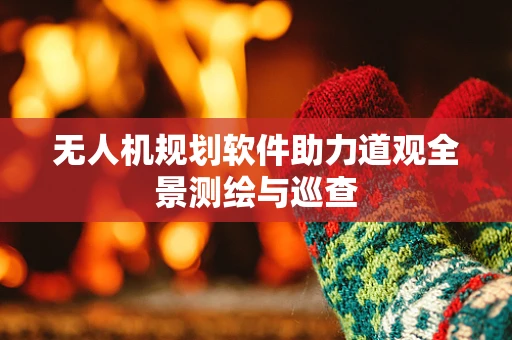 无人机规划软件助力道观全景测绘与巡查
